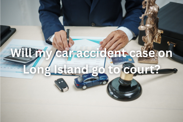 Will my car accident case on Long Island go to court? 