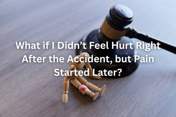 What if I Didn’t Feel Hurt Right After the Accident, but Pain Started Later?